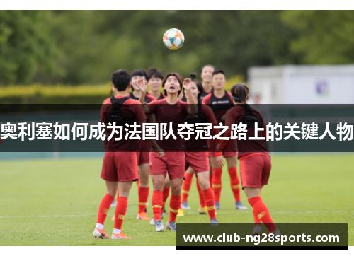奥利塞如何成为法国队夺冠之路上的关键人物