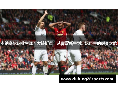 本纳赛尔职业生涯五大转折点：从青涩新星到足坛巨星的蜕变之路
