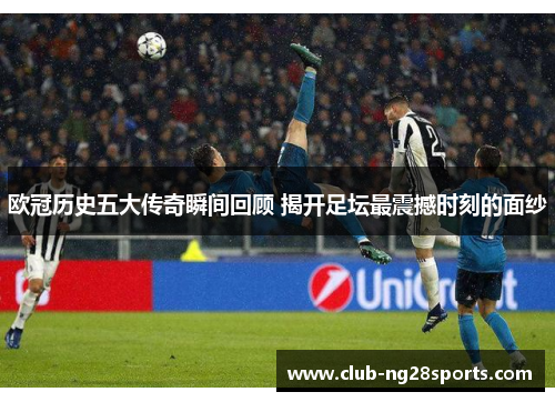 欧冠历史五大传奇瞬间回顾 揭开足坛最震撼时刻的面纱