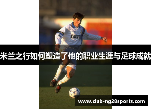 米兰之行如何塑造了他的职业生涯与足球成就