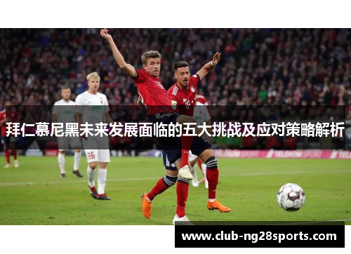 拜仁慕尼黑未来发展面临的五大挑战及应对策略解析