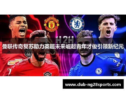 曼联传奇复苏助力英超未来崛起青年才俊引领新纪元