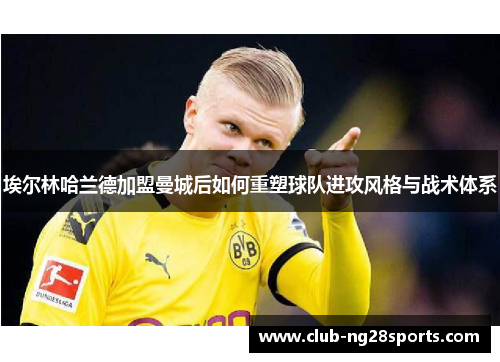 埃尔林哈兰德加盟曼城后如何重塑球队进攻风格与战术体系