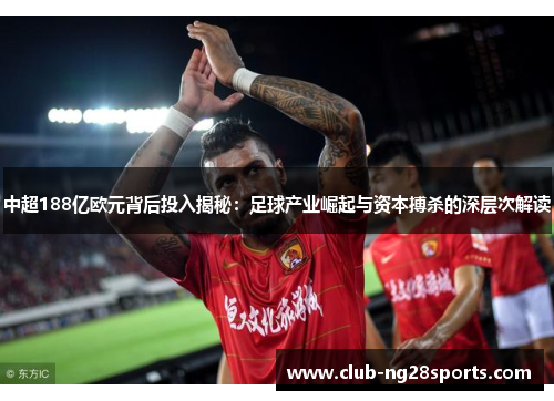 中超188亿欧元背后投入揭秘：足球产业崛起与资本搏杀的深层次解读