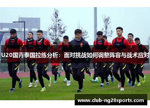 U20国青泰国拉练分析：面对挑战如何调整阵容与战术应对