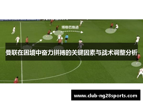 曼联在困境中奋力拼搏的关键因素与战术调整分析