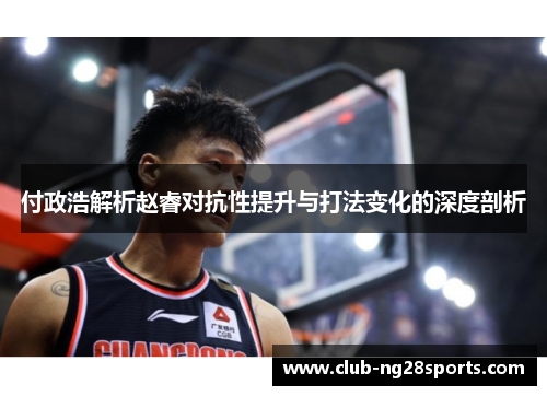 付政浩解析赵睿对抗性提升与打法变化的深度剖析