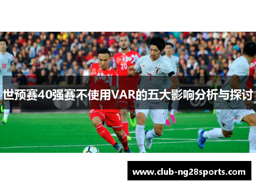 世预赛40强赛不使用VAR的五大影响分析与探讨