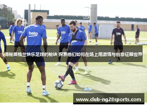 揭秘英格兰快乐足球的秘诀 探索他们如何在场上用激情与创意征服世界