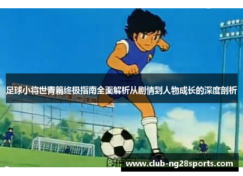 足球小将世青篇终极指南全面解析从剧情到人物成长的深度剖析
