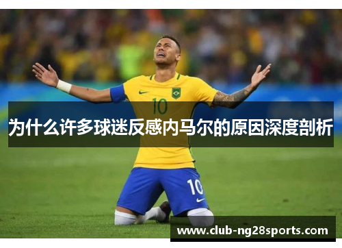 为什么许多球迷反感内马尔的原因深度剖析