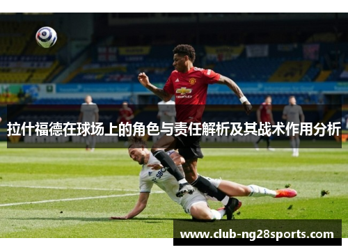 拉什福德在球场上的角色与责任解析及其战术作用分析