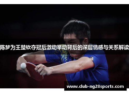 陈梦为王楚钦夺冠后激动举动背后的深层情感与关系解读