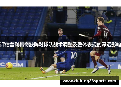 评估普利希奇缺阵对球队战术调整及整体表现的深远影响