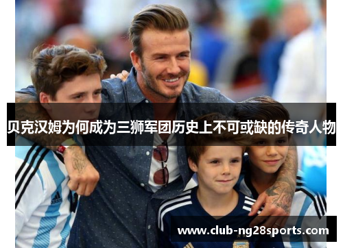 贝克汉姆为何成为三狮军团历史上不可或缺的传奇人物