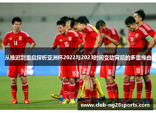 从推迟到重启探析亚洲杯2022与2023时间变动背后的多重缘由 从推迟到重启探析亚洲杯2022与2023时间变动背后的多重缘由