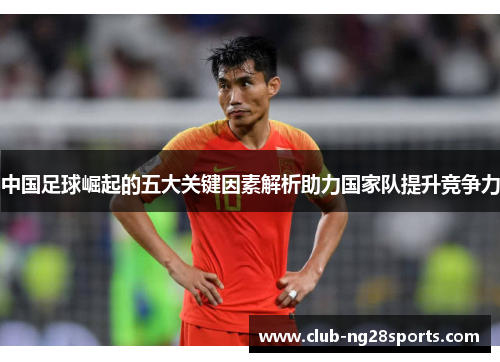 中国足球崛起的五大关键因素解析助力国家队提升竞争力 中国足球崛起的五大关键因素解析助力国家队提升竞争力