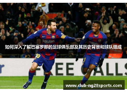如何深入了解巴塞罗那的足球俱乐部及其历史背景和球队组成 如何深入了解巴塞罗那的足球俱乐部及其历史背景和球队组成