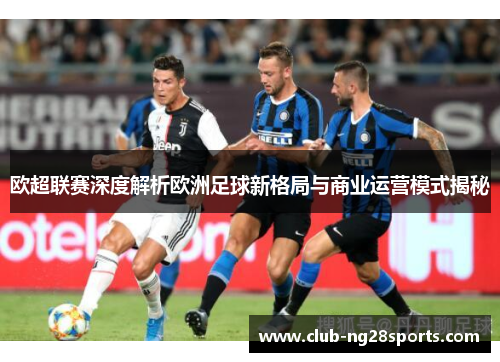 欧超联赛深度解析欧洲足球新格局与商业运营模式揭秘