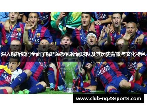 深入解析如何全面了解巴塞罗那所属球队及其历史背景与文化特色 深入解析如何全面了解巴塞罗那所属球队及其历史背景与文化特色
