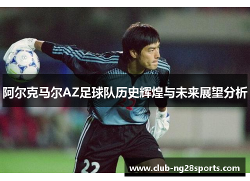 阿尔克马尔AZ足球队历史辉煌与未来展望分析 阿尔克马尔AZ足球队历史辉煌与未来展望分析