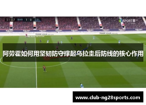 阿劳霍如何用坚韧防守撑起乌拉圭后防线的核心作用 阿劳霍如何用坚韧防守撑起乌拉圭后防线的核心作用