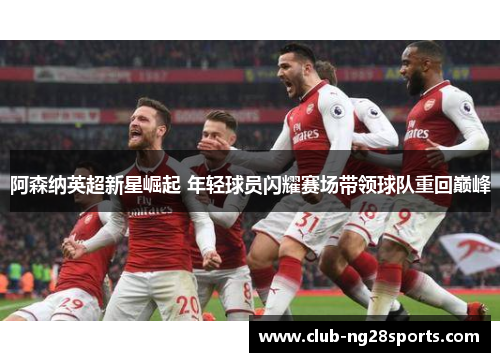 阿森纳英超新星崛起 年轻球员闪耀赛场带领球队重回巅峰 阿森纳英超新星崛起 年轻球员闪耀赛场带领球队重回巅峰