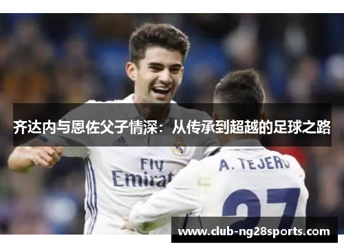齐达内与恩佐父子情深：从传承到超越的足球之路