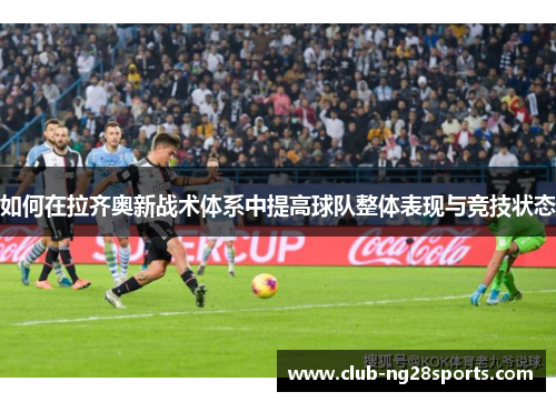 如何在拉齐奥新战术体系中提高球队整体表现与竞技状态