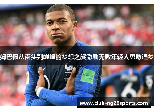 姆巴佩从街头到巅峰的梦想之旅激励无数年轻人勇敢追梦