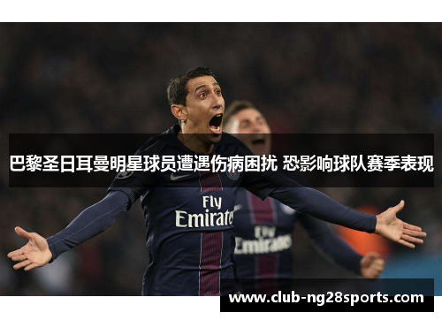 巴黎圣日耳曼明星球员遭遇伤病困扰 恐影响球队赛季表现